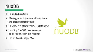Copyright © 2019 NuoDB, Inc.
+ Founded in 2010
+ Management team and investors
are database pioneers
+ Patented distributed SQL database
+ Leading SaaS & on-premises
applications run on NuoDB
+ HQ in Cambridge, MA
NuoDB
9 |
 