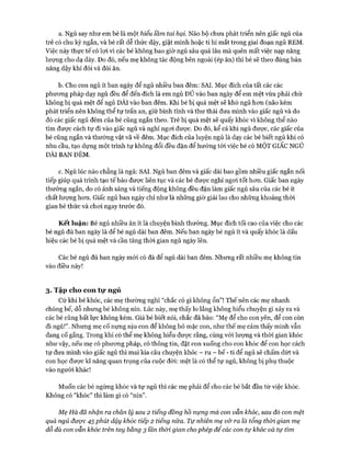 a. Ngủ say như em bé là một hiểu Vâmtai hại. Não bộ chưa phát triển nên giấc ngủ của
trẻ có chu kỳ ngắn, và bé rất dễ thức dậy, giật mình hoặc ti hí mắt trong giai đoạn ngủ REM.
Việc này thực tế có lọi vì các bé không bao giờ ngủ sâu quá lâu mà quên mất việc nạp năng
lượng cho dạ dày. Do đó, nếu mẹ không tác động bên ngoài (ép ăn) thì bé sẽ theo đúng bản
năng dậy khi đói và đòi ăn.
b. Cho con ngủ ít ban ngày để ngủ nhiều ban đêm: SAI. Mục đích của tất các các
phưong pháp dạy ngủ đều để đến đích là em ngủ ĐỦ vào ban ngày để em mệt vừa phải chứ
không bị quá mệt để ngủ DÀI vào ban đêm. Khi bé bị quá mệt sẽ khó ngủ hon (não kém
phát triển nên không thể tự trấn an, giữ bình tĩnh và thư thái đưa mình vào giấc ngủ và do
đó các giấc ngủ đêm của bé cũng ngắn theo. Trẻ bị quá mệt sẽ quấy khóc vì không thể nào
tìm đưực cách tự đi vào giấc ngủ và nghỉ ngoi được. Do đó, kể cả khi ngủ đưực, các giấc của
bé cũng ngắn và thường vật vã về đêm. Mục đích của luyện ngủ là dạy các bé biết ngủ khi có
nhu cầu, tạo dựng một trình tự không đổi đều đặn để hướng tói việc bé có MỘT GIAC NGỦ
DÀI BAN ĐÊM.
c. Ngủ lúc nào chẳng là ngủ: SAI. Ngủ ban đêm và giấc dài bao gồm nhiều giấc ngắn nối
tiếp giúp quá trình tạo tế bào đưực liên tục và các bé được nghỉ ngoi tốt hcm. Giấc ban ngày
thường ngắn, do có ánh sáng và tiếng động không đều đặn làm giấc ngủ sâu của các bé ít
chất lượng hon. Giấc ngủ ban ngày chỉ như là những giờ giải lao cho nhũng khoảng thòi
gian bé thức và choi ngay trước đó.
Kết luận: Bé ngủ nhiều ăn ít là chuyện bình thường. Mục đích tối cao của việc cho các
bé ngủ đủ ban ngày là để bé ngủ dài ban đêm. Nếu ban ngày bé ngủ ít và quấy khóc là dấu
hiệu các bé bị quá mệt và cần tăng thòi gian ngủ ngày lên.
Các bé ngủ đủ ban ngày mói có đà để ngủ dài ban đêm. Nhưng rất nhiều mẹ không tin
vào điều này!
3. Tập cho con tự ngủ
Cứ khi bé khóc, các mẹ thường nghĩ “chắc có gì không ổn”! Thế nến các mẹ nhanh
chóng bế, dỗ nhưng bé không nín. Lúc này, mẹ thấy lo lắng không hiểu chuyện gì xảy ra và
các bé cũng bất lực không kém. Giá bé biết nói, chắc đã bảo: “Mẹ để cho con yên, để con còn
đi ngủ!”. Nhung mẹ cố nựng nịu con để không bỏ mặc con, như thế mẹ cảm thấy mình vẫn
đang cố gắng. Trong khi có thể mẹ không hiểu đưực rằng, cùng vói lưựng và thòi gian khóc
như vậy, nếu mẹ có phưong pháp, có thông tin, đặt con xuống cho con khóc để con học cách
tự đưa mình vào giấc ngủ thì mai kia câu chuyện khóc - ru - bế - ti để ngủ sẽ chấm dứt và
con học đưực kĩ năng quan trọng của cuộc đòi: mệt là có thể tự ngủ, không bị phụ thuộc
vào người khác!
Muốn các bé ngừng khóc và tự ngủ thì các mẹ phải để cho các bé bắt đầu từ việc khóc.
Không có “khóc” thì làm gì có “nín”.
Mẹ Hà đã nhận ra chân lý sau 2 tiếng đồng hồ nựng mà con vẫn khóc, sau đó con mệt
quá ngủ được 45phút dậy khóc tiếp 2 tiếng nữa. Tự nhiên mẹ vỡ ra là tổng thòi gian mẹ
dỗ dù con vẫn khóc trên tay bằng 3 lần thòi gian chophép để các con tự khóc và tự tìm
 