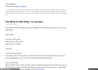 TheoHạnh Mai
       Thanh Niên Continue reading →
       Posted in Ban Cua Dong, Cua Dong, Cua Dong Giong, Giong Cua Dong, Mon Ngon Tu Cua Dong, Mua Cua Dong,
       Nuoi Cua Dong, Tin Tức Cua Đồng | Tagged ban, bán cua đồng, cha cua dong, chả cua đồng, cua dong, cua dong
       giong, cua đồng, giong cua dong, mua, mua cua, mua cua dong, mua cua đồng, nuoi cua dong, vua cua | Để lại phản
       hồi




       Cua đồng om dấm bỗng – Lạ mà quen
       Posted on 23/11/2011


       Cua đồng dân dã, dấm bỗng chua dịu và những gia vị quen thuộc kết hợp tạo nên 1 món ăn
       khá mới lạ.


       Nguyên liệu:


       Cua nhỏ 2 hoặc 3 lạng
       Dấm bỗng 100 đến 150ml
       Dầu ăn, gia vị, tương ớt


       Cách làm:


       Cua đồng om dấm bỗng
       Cua chọn con nhỏ, bỏ mai, yếm và cắt bớt chân. Cua này chắc chắn bạn phải mang về nhà
       làm rồi, đi găng tay cao su vào, lũ cua sẽ không tấn công được bạn đâu.


       Cua om dấm bỗng
       Bạn cho nhiều dầu ăn 1 chút, phi thơm hành rồi chưng chỗ gạch cua lên cho lên màu, cho cua
       vào đảo. Nêm 1 chút muối rồi đổ dấm bỗng vào. Khi nước còn sền sệt bạn cho 1 chút đường
open in browser PRO version       Are you a developer? Try out the HTML to PDF API                                       pdfcrowd.com
 