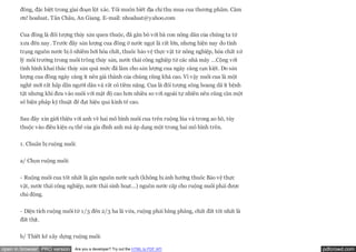 đồng, đặc biệt trong giai đoạn lột xác. Tôi muốn biết địa chỉ thu mua cua thương phẩm. Cám
       ơn! hoaluat, Tân Châu, An Giang. E-mail: nhoaluat@yahoo.com


       Cua đồng là đối tượng thủy sản quen thuộc, đã gắn bó với bà con nông dân của chúng ta từ
       xưa đến nay. Trước đây sản lượng cua đồng ở nước ngọt là rất lớn, nhưng hiện nay do tình
       trạng nguồn nước bị ô nhiễm bởi hóa chất, thuốc bảo vệ thực vật từ nông nghiệp, hóa chất xử
       lý môi trường trong nuôi trồng thủy sản, nước thải công nghiệp từ các nhà máy …Cộng với
       tình hình khai thác thủy sản quá mức đã làm cho sản lượng cua ngày càng cạn kiệt. Do sản
       lượng cua đồng ngày càng ít nên giá thành của chúng cũng khá cao. Vì vậy nuôi cua là một
       nghề mới rất hấp dẫn người dân và rất có tiềm năng. Cua là đối tượng sống hoang dã ít bệnh
       tật nhưng khi đưa vào nuôi với mật độ cao hơn nhiều so với ngoài tự nhiên nên cũng cần một
       số biện pháp kỹ thuật để đạt hiệu quả kinh tế cao.


       Sau đây xin giới thiệu với anh về hai mô hình nuôi cua trên ruộng lúa và trong ao hồ, tùy
       thuộc vào điều kiện cụ thể của gia đình anh mà áp dụng một trong hai mô hình trên.


       1. Chuẩn bị ruộng nuôi:


       a/ Chọn ruộng nuôi:


       - Ruộng nuôi cua tốt nhất là gần nguồn nước sạch (không bị ảnh hưởng thuốc Bảo vệ thực
       vật, nước thải công nghiệp, nước thải sinh hoạt…) nguồn nước cấp cho ruộng nuôi phải được
       chủ động.

       - Diện tích ruộng nuôi từ 1/3 đến 2/3 ha là vừa, ruộng phải bằng phẳng, chất đất tốt nhất là
       đất thịt.


       b/ Thiết kế xây dựng ruộng nuôi:

open in browser PRO version   Are you a developer? Try out the HTML to PDF API                        pdfcrowd.com
 