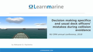 by Aleksandr D. Pipchenko
Decision making specifics
and usual deck officers’
mistakes during collision
avoidance
NU OMA annual conference, 2018
LEARNMARINE.COM
 