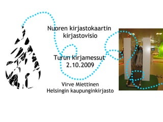 Nuoren kirjastokaartin  kirjastovisio Turun kirjamessut  2.10.2009 Virve Miettinen Helsingin kaupunginkirjasto 