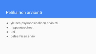 Pelihäiriön arviointi
● yleinen psykososiaalinen arviointi
● riippuvuusoireet
● uni
● pelaamisen arvio
 