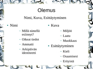 Olemus
● Nimi
– Millä nimellä
esiinnyt?
– Oikeat tiedot
– Ammatti
– Arkipäivän
identiteetti
● Kuva
– Miljöö
– Laatu
– Muokkaus
● Esittäytyminen
– Kieli
– Osaamisesi
– Erityistä
Nimi, Kuva, Esittäytyminen
 