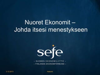 Nuoret Ekonomit –
Johda itsesi menestykseen

– SUOMEN E K O N O M I L I I T T O –
– FINLANDS EKONOMFÖRBUND –

3.12.2013

Helsinki

 