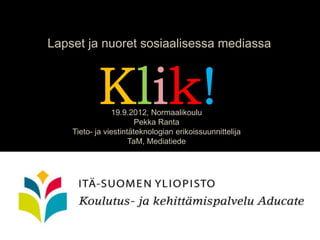Lapset ja nuoret sosiaalisessa mediassa



           Klik!19.9.2012, Normaalikoulu
                        Pekka Ranta
    Tieto- ja viestintäteknologian erikoissuunnittelija
                      TaM, Mediatiede
 
