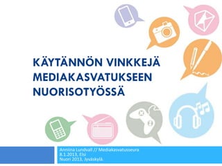 KÄYTÄNNÖN VINKKEJÄ
MEDIAKASVATUKSEEN
NUORISOTYÖSSÄ



   Anniina Lundvall // Mediakasvatusseura
   8.1.2013, Elsi
   Nuori 2013, Jyväskylä.
 