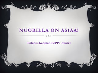 NUORILLA ON ASIAA!
Pohjois-Karjalan PePPi -nuoret
 