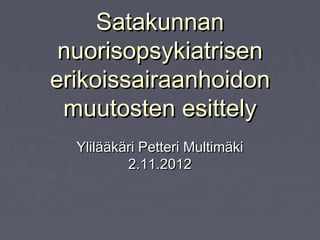 Satakunnan
 nuorisopsykiatrisen
erikoissairaanhoidon
 muutosten esittely
  Ylilääkäri Petteri Multimäki
          2.11.2012
 