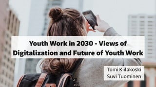 Youth Work in 2030 - Views of
Digitalization and Future of Youth Work
Tomi Kiilakoski
Suvi Tuominen
 