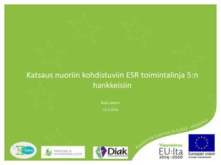 Katsaus nuoriin kohdistuviin ESR toimintalinja 5:n
hankkeisiin
12.5.2016
Raija Lääperi
 