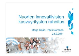Nuorten innovatiivisten
kasvuyritysten rahoitus
      Marjo Ilmari, Pauli Noronen
                        23.9.2011




                               Copyright © Tekes
 