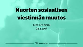 Nuorten sosiaalisen
viestinnän muutos
Juha Kiviniemi 
28.3.2017
 