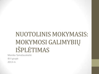 NUOTOLINIS MOKYMASIS:
MOKYMOSI GALIMYBIŲ
IŠPLĖTIMAS
Monika Tamašauskaitė
IB II grupė
2013 m.
 