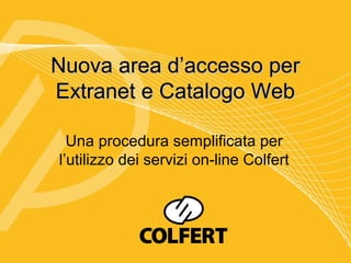 Nuova area d’accesso per
Extranet e Catalogo Web

  Una procedura semplificata per
l’utilizzo dei servizi on-line Colfert
 