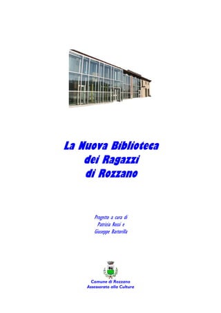 La nuova
Biblioteca dei Ragazzi
      di Rozzano

    Giuseppe Bartorilla   Patrizia Rossi




                            Comune di Rozzano
 