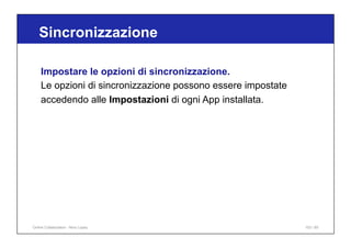 Sincronizzazione
103 / 65
Impostare le opzioni di sincronizzazione.
Le opzioni di sincronizzazione possono essere impostate
accedendo alle Impostazioni di ogni App installata.
Online Collaboration - Nino Lopez
 