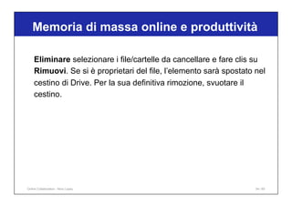 Memoria di massa online e produttività
34 / 65
Eliminare selezionare i file/cartelle da cancellare e fare clis su
Rimuovi. Se si è proprietari del file, l’elemento sarà spostato nel
cestino di Drive. Per la sua definitiva rimozione, svuotare il
cestino.
Online Collaboration - Nino Lopez
 