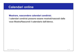 Calendari online
42 / 65
Mostrare, nascondere calendari condivisi.
I calendari condivisi possono essere mostrati/nascosti dalla
voce Mostra/Nascondi il calendario dall’elenco.
Online Collaboration - Nino Lopez
 