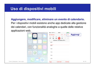 Uso di dispositivi mobili
89 / 65
Aggiungere, modificare, eliminare un evento di calendario.
Per i dispositivi mobili esistono anche app dedicate alla gestione
dei calendari, con funzionalità analoghe a quelle delle relative
applicazioni web.
Aggiungi
Online Collaboration - Nino Lopez
 