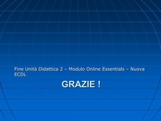 GRAZIE !
Fine Unità Didattica 2 – Modulo Online Essentials – Nuova
ECDL
 