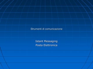 Strumenti di comunicazione
Istant Messaging
Posta Elettronica
 