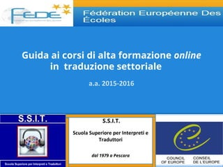 Guida ai corsi di alta formazione online
in traduzione settoriale
a.a. 2015-2016
S.S.I.T.
Scuola Superiore per Interpreti e
Traduttori
dal 1979 a Pescara
 