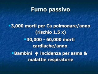Fumo passivo

 3,000   morti per Ca polmonare/anno
              (rischio 1.5 x)
           30,000- 60,000 morti
             cardiache/anno
  Bambini    incidenza per asma &
           malattie respiratorie
 