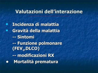 Valutazioni dell’interazione

   Incidenza di malattia
   Gravità della malattia
    -- Sintomi
    -- Funzione polmonare
    (FEV1,DLCO)
  -- modificazioni RX
• Mortalità prematura
 