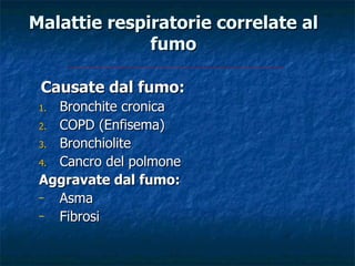 Malattie respiratorie correlate al
              fumo

 Causate dal fumo:
 1. Bronchite cronica
 2. COPD (Enfisema)

 3. Bronchiolite

 4. Cancro del polmone

 Aggravate dal fumo:
 –  Asma
 –  Fibrosi
 