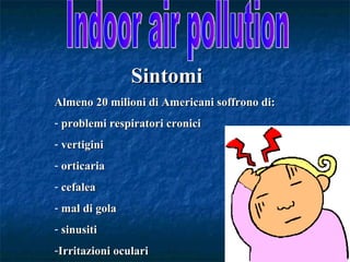 Sintomi
Almeno 20 milioni di Americani soffrono di:
- problemi respiratori cronici
- vertigini
- orticaria
- cefalea
- mal di gola
- sinusiti
-Irritazioni oculari
 