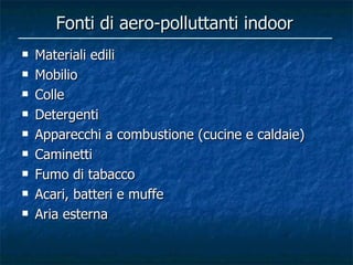 Fonti di aero-polluttanti indoor
   Materiali edili
   Mobilio
   Colle
   Detergenti
   Apparecchi a combustione (cucine e caldaie)
   Caminetti
   Fumo di tabacco
   Acari, batteri e muffe
   Aria esterna
 