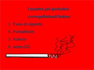 I quattro più pericolosi
             Aero-polluttanti Indoor
3. Fumo di sigaretta
4. Formaldeide
5. Asbesto
6. radon-222
 