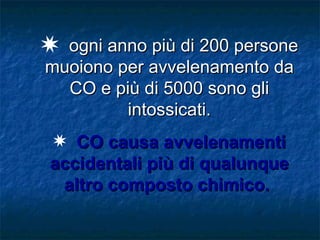 P ogni anno più di 200 persone
muoiono per avvelenamento da
  CO e più di 5000 sono gli
         intossicati.
P CO causa avvelenamenti
accidentali più di qualunque
 altro composto chimico.
 