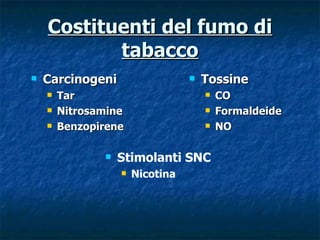 Costituenti del fumo di
           tabacco
   Carcinogeni                      Tossine
       Tar                              CO
       Nitrosamine                      Formaldeide
       Benzopirene                      NO

                  Stimolanti SNC
                      Nicotina
 