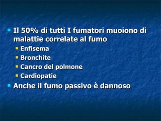    Il 50% di tutti I fumatori muoiono di
    malattie correlate al fumo
       Enfisema
       Bronchite
       Cancro del polmone
       Cardiopatie
   Anche il fumo passivo è dannoso
 