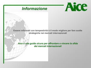 Informazione
Essere informati con tempestività è il modo migliore per fare scelte
strategiche nei mercati internazionali
Aice è una guida sicura per affrontare e vincere la sfida
dei mercati internazionali
 