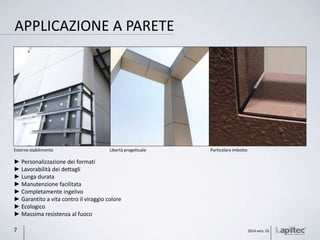 APPLICAZIONE A PARETE
► Personalizzazione dei formati
► Lavorabilità dei dettagli
► Lunga durata
► Manutenzione facilitata
► Completamente ingelivo
► Garantito a vita contro il viraggio colore
► Ecologico
► Massima resistenza al fuoco
Esterno stabilimento Libertà progettuale Particolare imbotto
2014 vers. 027
 