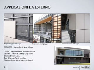 PROGETTO - Breton S.p.A. New Offices
Date di Completamento: Novembre 2010
Località: Castello di Godego (Tv) – Italy
Cliente: Breton S.p.A.
Tipo di lavoro: Pareti ventilate
Direttore lavori: Arch. Francesco Pascali
Disegno fissaggio Disegno sistema di fissaggio Particolare sistema di fissaggio
APPLICAZIONI DA ESTERNO
2014 vers. 029
Struttura per il fissaggioParticolare sistema di fissaggio
 
