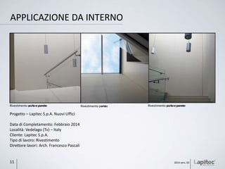 Progetto – Lapitec S.p.A. Nuovi Uffici
Data di Completamento: Febbraio 2014
Località: Vedelago (Tv) – Italy
Cliente: Lapitec S.p.A.
Tipo di lavoro: Rivestimento
Direttore lavori: Arch. Francesco Pascali
Rivestimento porta e parete Rivestimento porta Rivestimento porta e parete
APPLICAZIONE DA INTERNO
2014 vers. 0211
Rivestimento parete Rivestimento scale e pareteRivestimento scale e parete
 