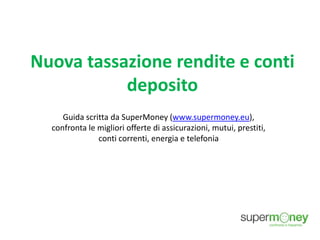 Nuova tassazione rendite e conti
deposito
Guida scritta da SuperMoney (www.supermoney.eu),
confronta le migliori offerte di assicurazioni, mutui, prestiti,
conti correnti, energia e telefonia
 