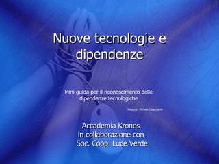 Nuove tecnologie e dipendenze Accademia Kronos  in collaborazione con  Soc. Coop. Luce Verde Mini guida per il riconoscimento delle dipendenze tecnologiche Relatore: Michele Carannante   