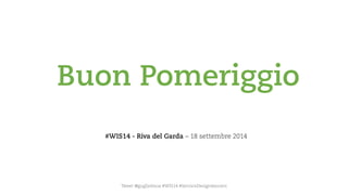Buon Pomeriggio 
#WIS14 -Riva del Garda–18 settembre 2014 
Tweet@guglielmoa#WIS14 #ServiceDesign4socent  