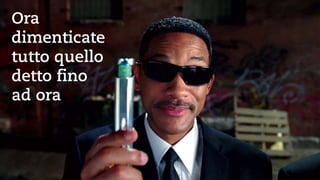 Ora 
dimenticate 
tutto quello detto fino 
ad ora  