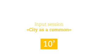Input session 
«City asa common» 
10’  
