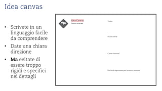 Idea canvas 
• 
Scrivetein un linguaggiofacile da comprendere 
• 
Date unachiaradirezione 
• 
Maevitatedi esseretropporigidie specificineidettagli  