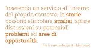 Inserendo un servizio all’interno del proprio contesto, le storie possono stimolare analisi, aprire discussioni su potenziali problemi ed aree di opportunità. 
[thisisservice design thinkingbook]  