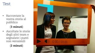 Test 
• 
Raccontatela vostrastoriaal pubblico 
(3 minuti) 
• 
Ascoltatele storiedeglialtriteam e segnalateipuntinon verosimili 
(2 minuti)  