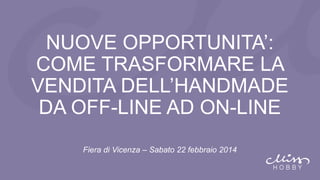 NUOVE OPPORTUNITA’:
COME TRASFORMARE LA
VENDITA DELL’HANDMADE
DA OFF-LINE AD ON-LINE
Fiera di Vicenza – Sabato 22 febbraio 2014

 
