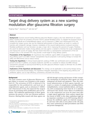 Shao et al. Diagnostic Pathology 2011, 6:64
http://www.diagnosticpathology.org/content/6/1/64




 HYPOTHESIS                                                                                                                                  Open Access

Target drug delivery system as a new scarring
modulation after glaucoma filtration surgery
Tingting Shao1†, Xiaoning Li2† and Jian Ge2*


  Abstract
  Background: Excessive wound healing following glaucoma filtration surgery is the main determinant of surgical
  failure, resulting from the activation of human Tenon’s capsule fibroblasts (HTFs). To mitigate the excessive wound
  healing, the topicall use of antiproliferative agents, such as mitomycin C (MMC) and 5-fluorouracil (5-FU), has
  increased the surgery success rate, but the traditional administration of these agents can result in a variety of
  toxicities with nonspecific damage. However, modulation of the wound healing process to prevent excessive
  fibroblast proliferation and scar formation can play a major role in improving the outcome of surgery. Therefore,
  the search for alternative modes of drug delivery and new agents is needed to minimize the ocular complications
  and improve the success of surgery. We have shown that there is a postoperative overexpression of the LDL
  receptor (LDLr) in the activated HTFs may provide a novel target for drug delivery systems.
  Presentation of the Hypothesis: We hypothesize that antifibrotic agents (MMC) encapsulated in LDLr targeting
  drug delivery system (LDL-MMC-chitosan nanoparticles) may be proposed in anti-scarring therapy to increase the
  safety and effectiveness and to reduce toxicity.
  Testing the Hypothesis: A chitosan-based polymeric predrug of MMC was synthesized and its cytotoxicity was
  proved to be low. In addition, we propose hyaluronic acid film as a container to release LDL-MMC-chitosan
  nanoparticles gradually at subconjunctival filtering site after glaucoma filtration surgery to eliminate the LDL-MMC-
  chitosan nanoparticles.
  Implications of the Hypothesis and discussion: This strategy can be applicable to anti-scarring therapy during
  excessive conjunctival wound healing. This hypothesis integrates advantages of the targeting drug delivery and
  antifibrotic agents, such as high efficiency, convenience, and lower the toxicity.


Background                                                                         still fail through scarring and because of their nonspe-
The most common cause of glaucoma filtration sur-                                  cific mechanisms of action[5,6], these agents can cause
gery failure is excessive scar formation at the surgical                           widespread cell death and apoptosis. Thus, the tradi-
site[1,2]. The activation of HTFs is believed to be                                tional administration of these agents topically can
responsible for this problem[3,4], and local use of                                result in a variety of complications, including blebitis,
antiproliferative agents, such as mitomycin C (MMC)                                endophthalmitis, corneal epithelial defects, and hypot-
and 5-fluorouracil (5-FU), has improved the surgical                               ony with accompanying vision loss[7,8]. It is clinically
success by preventing HTFs proliferation and scar for-                             well known that chronic tissue effects of antifibrotics
mation. The traditional administration of these agents                             (ie, to the conjunctiva) can occur for many years after
maintain the patency of the new filtration pathway.                                a single topical application. Some authors argued that
However, filtering blebs treated with these agents can                             the toxicity of MMC to the ciliary epithelium might be
                                                                                   an important contributor to its IOP lowering effect[9].
                                                                                   Because the antifibrotic agents are relatively nonspeci-
* Correspondence: gejian@mail.sysu.edu.cn
† Contributed equally                                                              fic and react with cells in every phase in the cell cycle,
2
 State Key Laboratory of Ophthalmology, Zhongshan Ophthalmic Center,               they cause cytotoxicity by lipid peroxidation and DNA
Sun Yat-sen University, 54 Xian Lie Nan Road, 510060 Guangzhou,                    and protein damages[10].
Guangdong, PR China
Full list of author information is available at the end of the article

                                      © 2011 Shao et al; licensee BioMed Central Ltd. This is an Open Access article distributed under the terms of the Creative Commons
                                      Attribution License (http://creativecommons.org/licenses/by/2.0), which permits unrestricted use, distribution, and reproduction in
                                      any medium, provided the original work is properly cited.
 